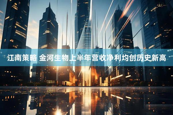 江南策略 金河生物上半年营收净利均创历史新高
