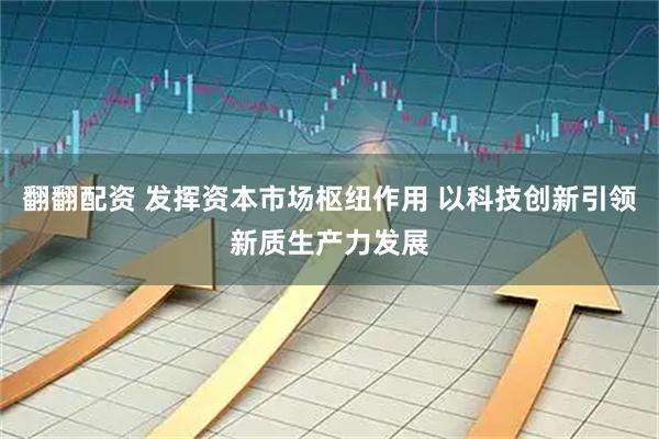 翻翻配资 发挥资本市场枢纽作用 以科技创新引领新质生产力发展