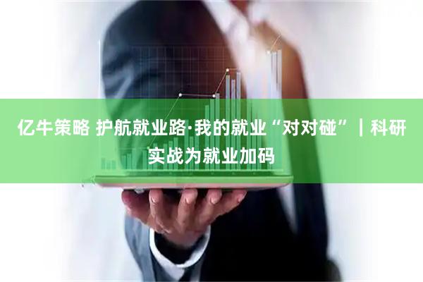 亿牛策略 护航就业路·我的就业“对对碰”｜科研实战为就业加码