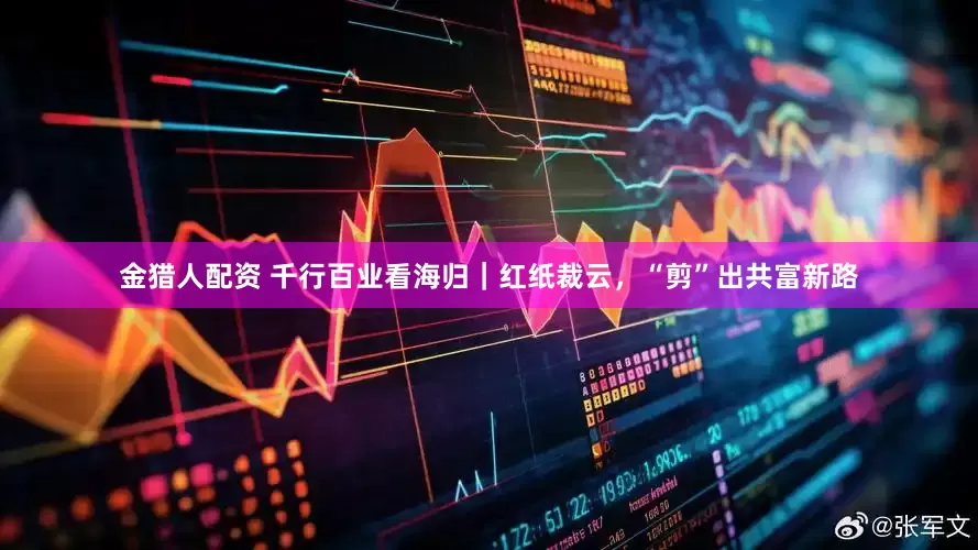 金猎人配资 千行百业看海归｜红纸裁云，“剪”出共富新路