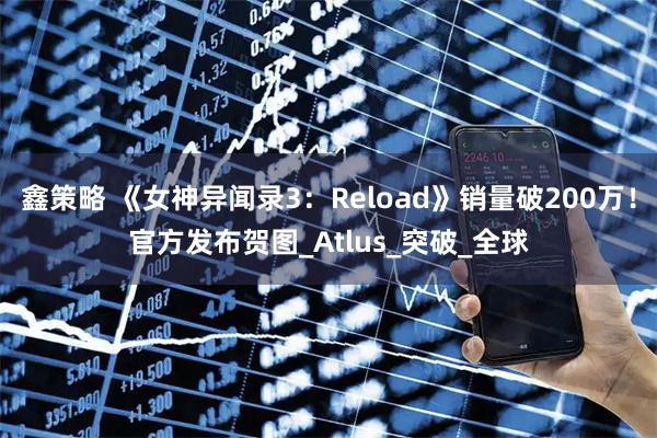 鑫策略 《女神异闻录3：Reload》销量破200万！官方发布贺图_Atlus_突破_全球