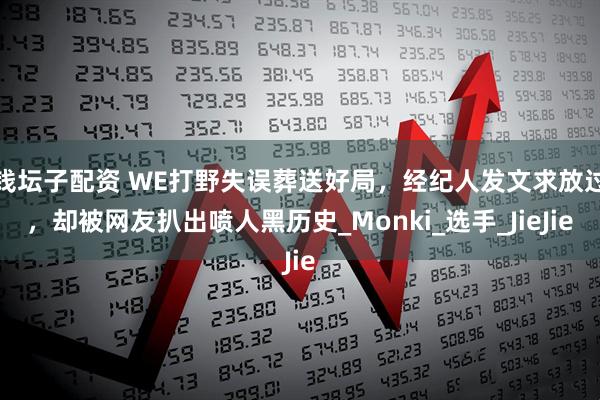 钱坛子配资 WE打野失误葬送好局，经纪人发文求放过，却被网友扒出喷人黑历史_Monki_选手_JieJie