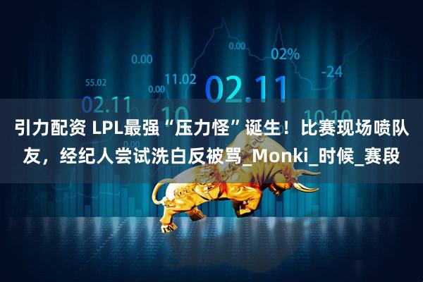 引力配资 LPL最强“压力怪”诞生！比赛现场喷队友，经纪人尝试洗白反被骂_Monki_时候_赛段