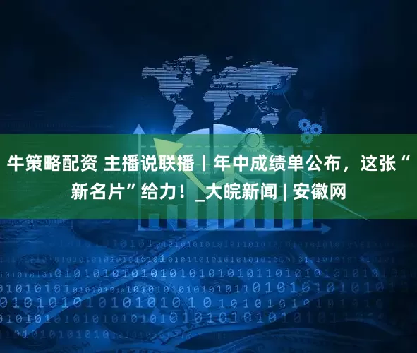 牛策略配资 主播说联播丨年中成绩单公布，这张“新名片”给力！_大皖新闻 | 安徽网