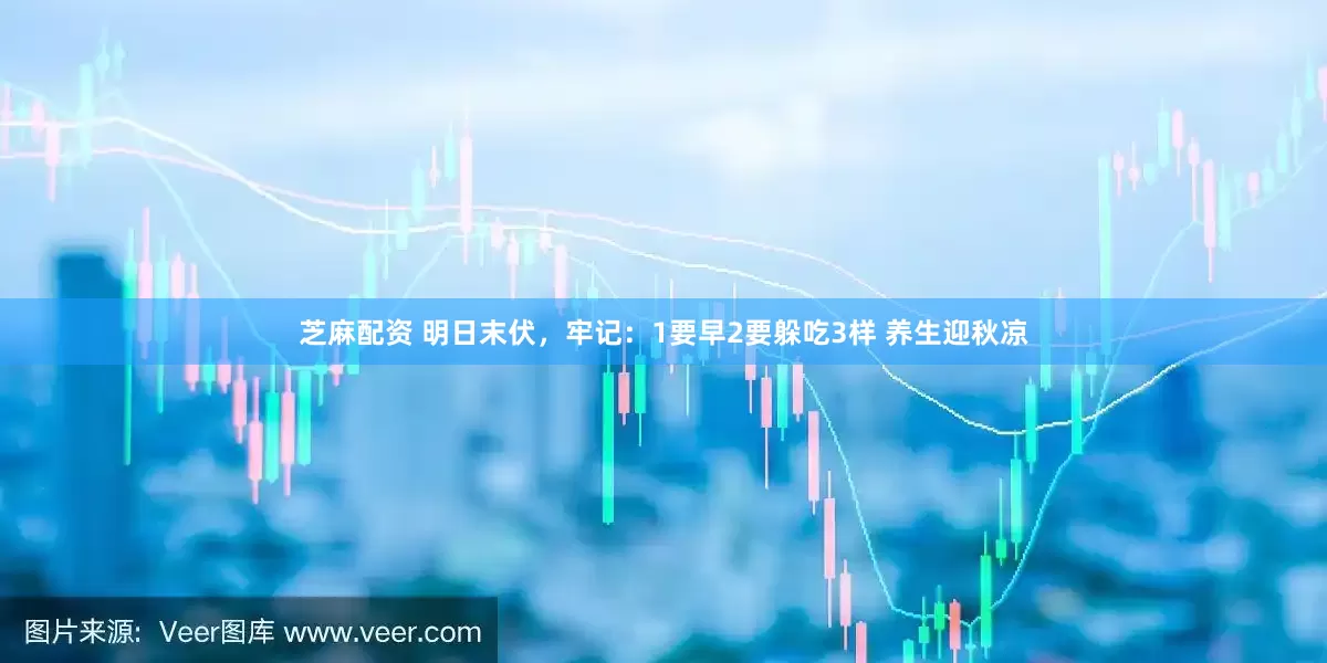 芝麻配资 明日末伏，牢记：1要早2要躲吃3样 养生迎秋凉