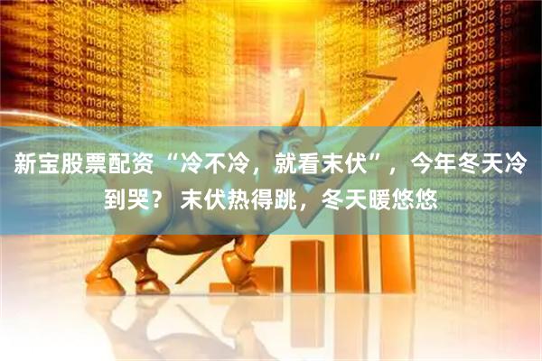 新宝股票配资 “冷不冷，就看末伏”，今年冬天冷到哭？ 末伏热得跳，冬天暖悠悠