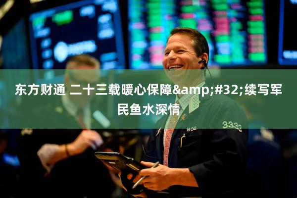 东方财通 二十三载暖心保障 续写军民鱼水深情