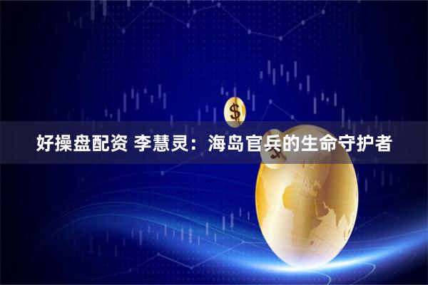 好操盘配资 李慧灵：海岛官兵的生命守护者