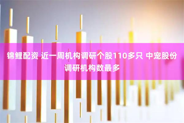 锦鲤配资 近一周机构调研个股110多只 中宠股份调研机构数最多