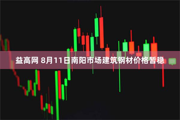 益高网 8月11日南阳市场建筑钢材价格暂稳