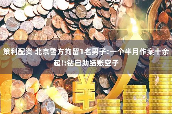 策利配资 北京警方拘留1名男子:一个半月作案十余起!:钻自助结账空子