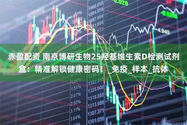 赤盈配资 南京博研生物25羟基维生素D检测试剂盒：精准解锁健康密码！_免疫_样本_抗体