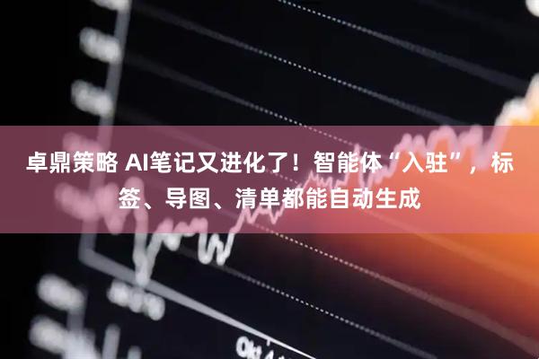 卓鼎策略 AI笔记又进化了！智能体“入驻”，标签、导图、清单都能自动生成