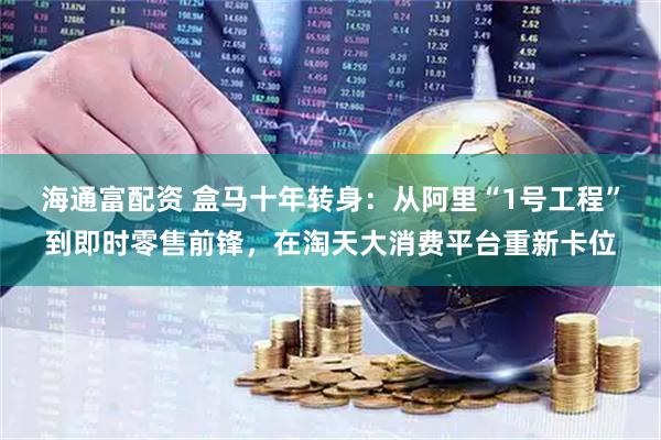 海通富配资 盒马十年转身：从阿里“1号工程”到即时零售前锋，在淘天大消费平台重新卡位