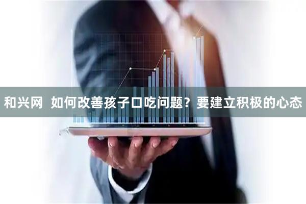 和兴网  如何改善孩子口吃问题？要建立积极的心态