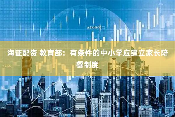 海证配资 教育部：有条件的中小学应建立家长陪餐制度