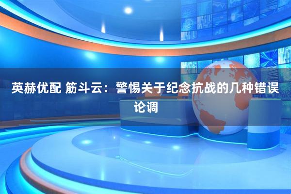英赫优配 筋斗云：警惕关于纪念抗战的几种错误论调