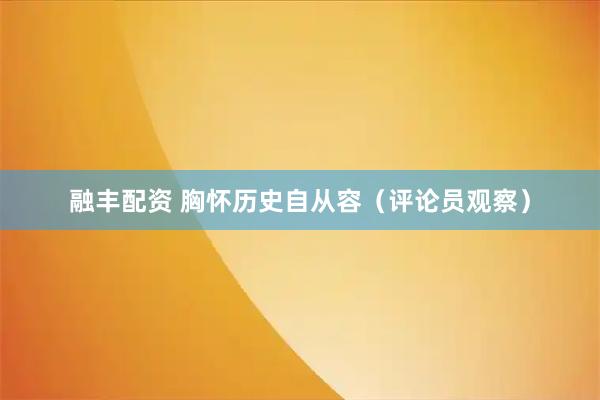 融丰配资 胸怀历史自从容（评论员观察）