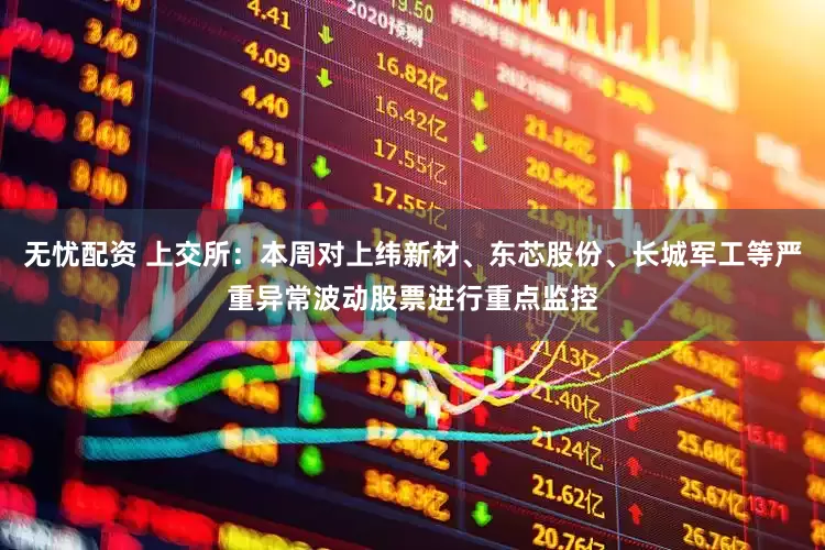无忧配资 上交所：本周对上纬新材、东芯股份、长城军工等严重异常波动股票进行重点监控