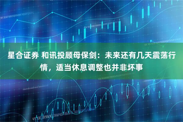 星合证券 和讯投顾母保剑：未来还有几天震荡行情，适当休息调整也并非坏事
