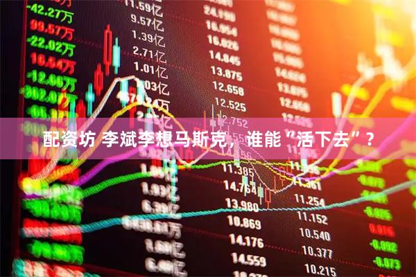 配资坊 李斌李想马斯克，谁能“活下去”？