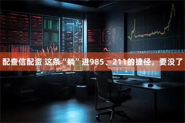 配查信配资 这条“躺”进985、211的捷径，要没了