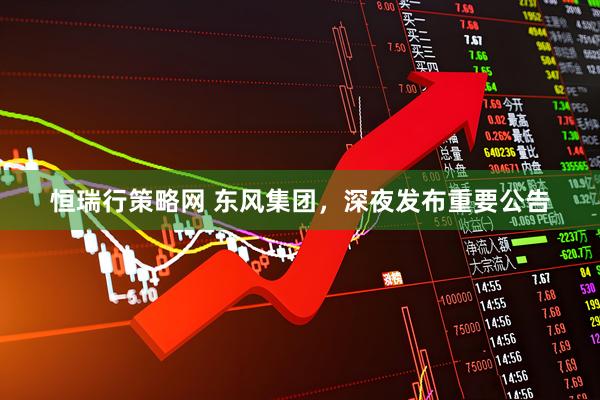 恒瑞行策略网 东风集团，深夜发布重要公告