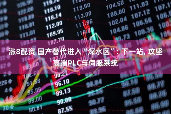 涨8配资 国产替代进入“深水区”: 下一站, 攻坚高端PLC与伺服系统