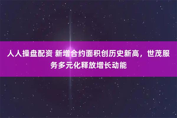 人人操盘配资 新增合约面积创历史新高，世茂服务多元化释放增长动能