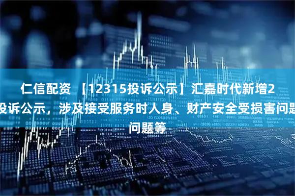 仁信配资 【12315投诉公示】汇嘉时代新增2件投诉公示，涉及接受服务时人身、财产安全受损害问题等