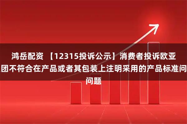 鸿岳配资 【12315投诉公示】消费者投诉欧亚集团不符合在产品或者其包装上注明采用的产品标准问题