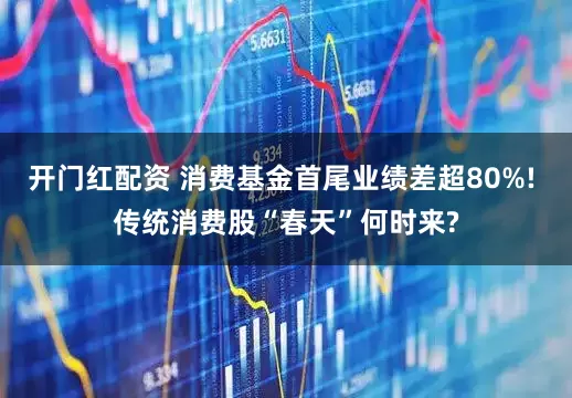 开门红配资 消费基金首尾业绩差超80%! 传统消费股“春天”何时来?