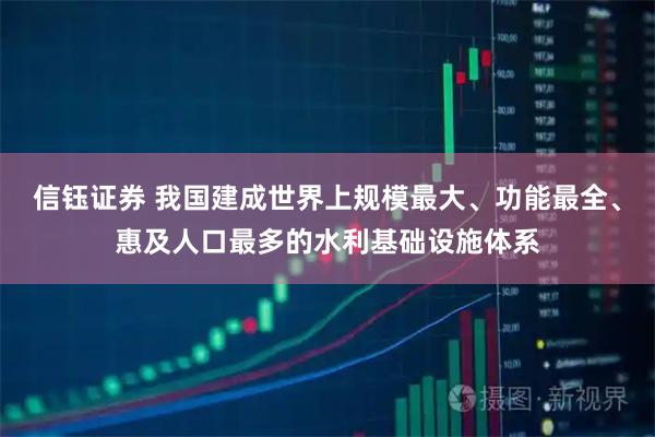 信钰证券 我国建成世界上规模最大、功能最全、惠及人口最多的水利基础设施体系