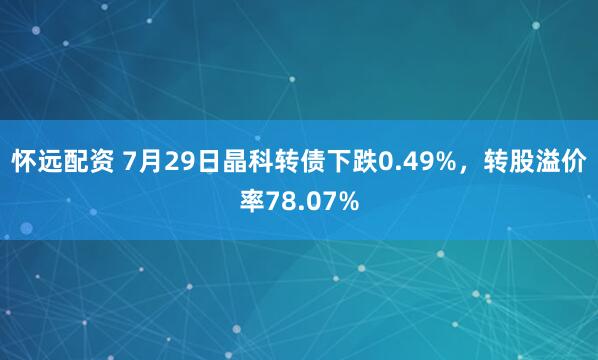 怀远配资 7月29日晶科转债下跌0.49%，转股溢价率78.07%