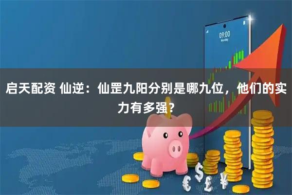 启天配资 仙逆：仙罡九阳分别是哪九位，他们的实力有多强？