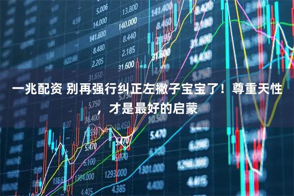 一兆配资 别再强行纠正左撇子宝宝了！尊重天性，才是最好的启蒙