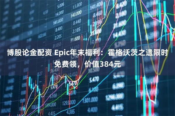 博股论金配资 Epic年末福利：霍格沃茨之遗限时免费领，价值384元