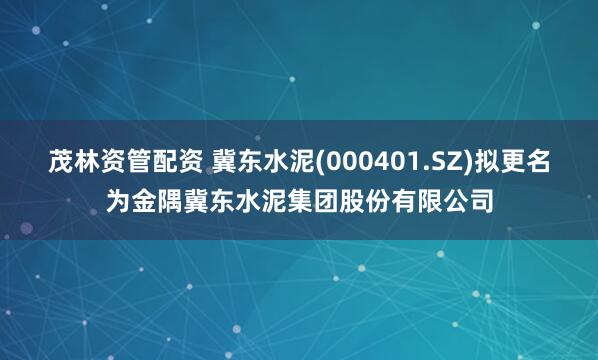 茂林资管配资 冀东水泥(000401.SZ)拟更名为金隅冀东水泥集团股份有限公司