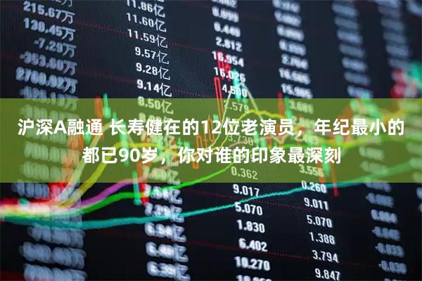 沪深A融通 长寿健在的12位老演员，年纪最小的都已90岁，你对谁的印象最深刻