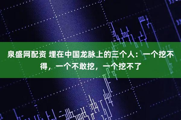 泉盛网配资 埋在中国龙脉上的三个人：一个挖不得，一个不敢挖，一个挖不了
