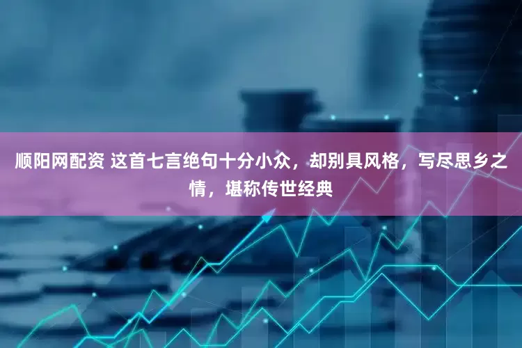 顺阳网配资 这首七言绝句十分小众，却别具风格，写尽思乡之情，堪称传世经典